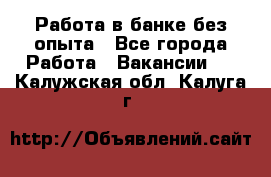 Работа в банке без опыта - Все города Работа » Вакансии   . Калужская обл.,Калуга г.